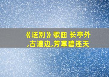 《送别》歌曲 长亭外,古道边,芳草碧连天